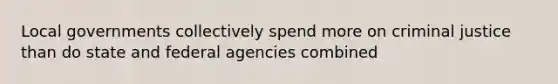 Local governments collectively spend more on criminal justice than do state and federal agencies combined