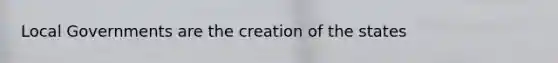 Local Governments are the creation of the states