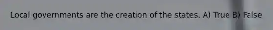 Local governments are the creation of the states. A) True B) False