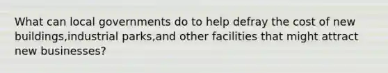 What can local governments do to help defray the cost of new buildings,industrial parks,and other facilities that might attract new businesses?