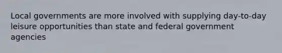 Local governments are more involved with supplying day-to-day leisure opportunities than state and federal government agencies