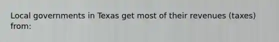 Local governments in Texas get most of their revenues (taxes) from: