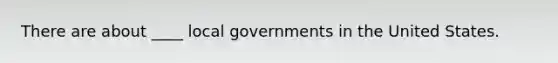 There are about ____ local governments in the United States.