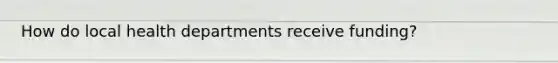 How do local health departments receive funding?
