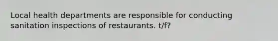 Local health departments are responsible for conducting sanitation inspections of restaurants. t/f?