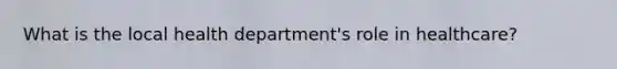What is the local health department's role in healthcare?