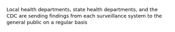 Local health departments, state health departments, and the CDC are sending findings from each surveillance system to the general public on a regular basis