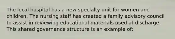 The local hospital has a new specialty unit for women and children. The nursing staff has created a family advisory council to assist in reviewing educational materials used at discharge. This shared governance structure is an example of: