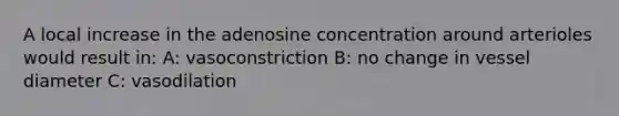 A local increase in the adenosine concentration around arterioles would result in: A: vasoconstriction B: no change in vessel diameter C: vasodilation