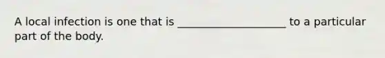 A local infection is one that is ____________________ to a particular part of the body.