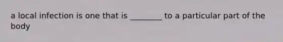 a local infection is one that is ________ to a particular part of the body
