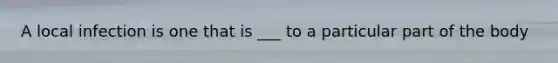 A local infection is one that is ___ to a particular part of the body