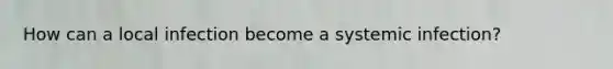 How can a local infection become a systemic infection?