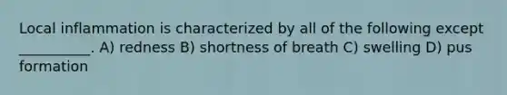 Local inflammation is characterized by all of the following except __________. A) redness B) shortness of breath C) swelling D) pus formation