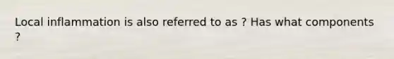 Local inflammation is also referred to as ? Has what components ?