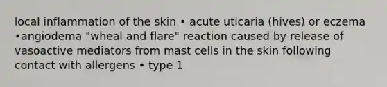 local inflammation of the skin • acute uticaria (hives) or eczema •angiodema "wheal and flare" reaction caused by release of vasoactive mediators from mast cells in the skin following contact with allergens • type 1