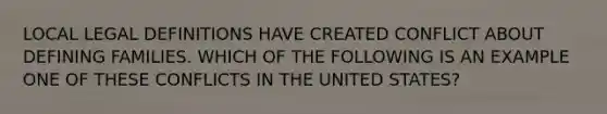 LOCAL LEGAL DEFINITIONS HAVE CREATED CONFLICT ABOUT DEFINING FAMILIES. WHICH OF THE FOLLOWING IS AN EXAMPLE ONE OF THESE CONFLICTS IN THE UNITED STATES?