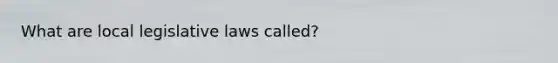 What are local legislative laws called?