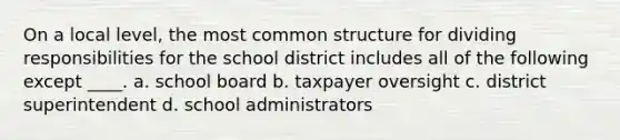 On a local level, the most common structure for dividing responsibilities for the school district includes all of the following except ____. a. school board b. taxpayer oversight c. district superintendent d. school administrators