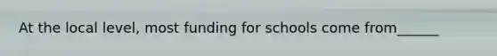 At the local level, most funding for schools come from______