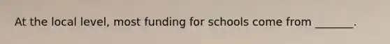 At the local level, most funding for schools come from _______.