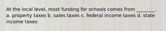 At the local level, most funding for schools comes from ________. a. property taxes b. sales taxes c. federal income taxes d. state income taxes