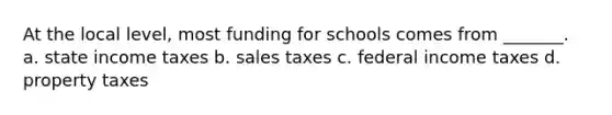 At the local level, most funding for schools comes from _______. a. state income taxes b. sales taxes c. federal income taxes d. property taxes