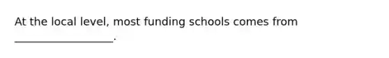 At the local level, most funding schools comes from __________________.