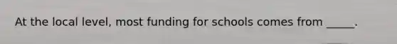 At the local level, most funding for schools comes from _____.