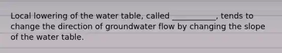 Local lowering of the water table, called ___________, tends to change the direction of groundwater flow by changing the slope of the water table.