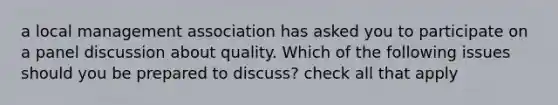 a local management association has asked you to participate on a panel discussion about quality. Which of the following issues should you be prepared to discuss? check all that apply