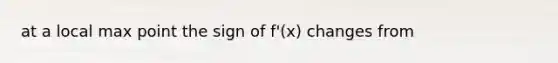 at a local max point the sign of f'(x) changes from