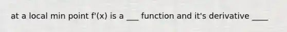 at a local min point f'(x) is a ___ function and it's derivative ____