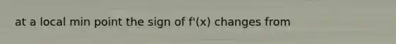 at a local min point the sign of f'(x) changes from