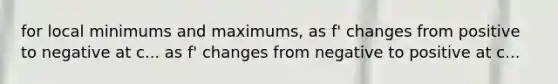 for local minimums and maximums, as f' changes from positive to negative at c... as f' changes from negative to positive at c...