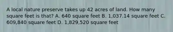 A local nature preserve takes up 42 acres of land. How many square feet is that? A. 640 square feet B. 1,037.14 square feet C. 609,840 square feet D. 1,829,520 square feet