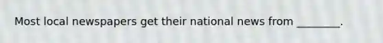 Most local newspapers get their national news from ________.