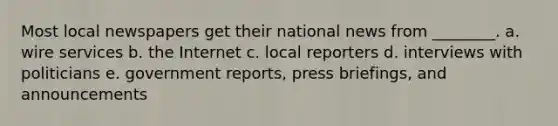 Most local newspapers get their national news from ________. a. wire services b. the Internet c. local reporters d. interviews with politicians e. government reports, press briefings, and announcements