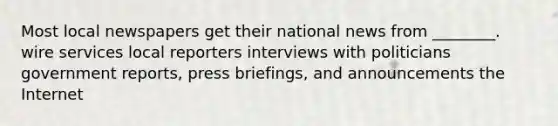 Most local newspapers get their national news from ________. wire services local reporters interviews with politicians government reports, press briefings, and announcements the Internet