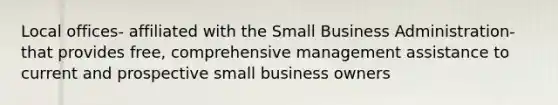 Local offices- affiliated with the Small Business Administration- that provides free, comprehensive management assistance to current and prospective small business owners