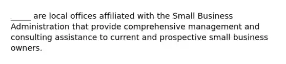 _____ are local offices affiliated with the Small Business Administration that provide comprehensive management and consulting assistance to current and prospective small business owners.