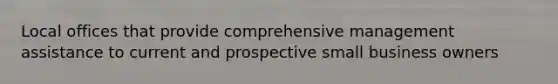 Local offices that provide comprehensive management assistance to current and prospective small business owners