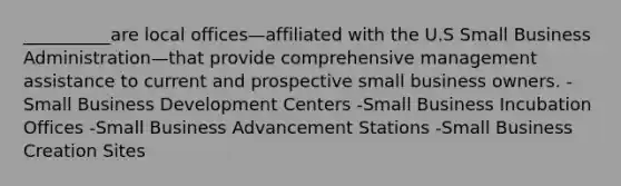 __________are local offices—affiliated with the U.S Small Business Administration—that provide comprehensive management assistance to current and prospective small business owners. -Small Business Development Centers -Small Business Incubation Offices -Small Business Advancement Stations -Small Business Creation Sites