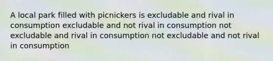 A local park filled with picnickers is excludable and rival in consumption excludable and not rival in consumption not excludable and rival in consumption not excludable and not rival in consumption