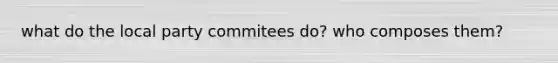 what do the local party commitees do? who composes them?