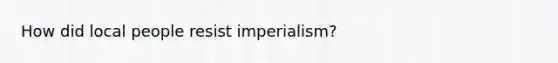 How did local people resist imperialism?