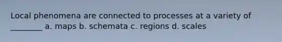 Local phenomena are connected to processes at a variety of ________ a. maps b. schemata c. regions d. scales