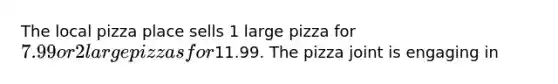 The local pizza place sells 1 large pizza for 7.99 or 2 large pizzas for11.99. The pizza joint is engaging in