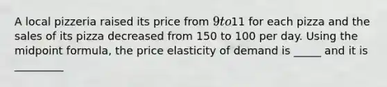 A local pizzeria raised its price from 9 to11 for each pizza and the sales of its pizza decreased from 150 to 100 per day. Using the midpoint formula, the price elasticity of demand is _____ and it is _________