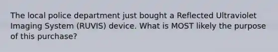 The local police department just bought a Reflected Ultraviolet Imaging System (RUVIS) device. What is MOST likely the purpose of this purchase?